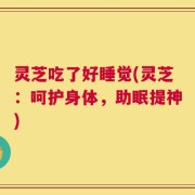 灵芝吃了好睡觉(灵芝：呵护身体，助眠提神)