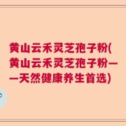 黄山云禾灵芝孢子粉(黄山云禾灵芝孢子粉——天然健康养生首选)