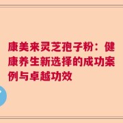 康美来灵芝孢子粉：健康养生新选择的成功案例与卓越功效