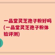一品堂灵芝孢子粉好吗(一品堂灵芝孢子粉体验评测)