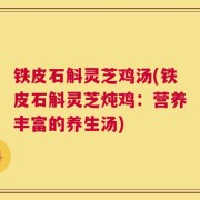 铁皮石斛灵芝鸡汤(铁皮石斛灵芝炖鸡：营养丰富的养生汤)