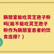 肠憩室能吃灵芝孢子粉吗(能不能吃灵芝孢子粉作为肠憩室患者的饮食选择？)