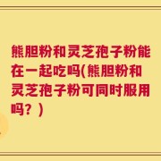熊胆粉和灵芝孢子粉能在一起吃吗(熊胆粉和灵芝孢子粉可同时服用吗？)