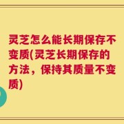 灵芝怎么能长期保存不变质(灵芝长期保存的方法，保持其质量不变质)