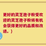 更好的灵芝孢子粉受欢迎的灵芝孢子粉将有机会获得更好的品质和改进。)