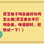 灵芝妹子鸡杂面好吃吗怎么做(灵芝美女手打鸡杂面，味道超好，赶快试一下！)