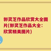 郭灵芝作品欣赏大全图片(郭灵芝作品大全：欣赏精美图片)