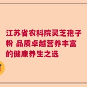 江苏省农科院灵芝孢子粉 品质卓越营养丰富的健康养生之选