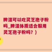 脾湿可以吃灵芝孢子粉吗_脾湿体质适合服用灵芝孢子粉吗？)