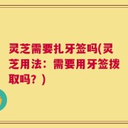 灵芝需要扎牙签吗(灵芝用法：需要用牙签拨取吗？)