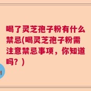 喝了灵芝孢子粉有什么禁忌(喝灵芝孢子粉需注意禁忌事项，你知道吗？)