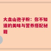 大盘山孢子粉：你不知道的美味与营养搭配秘籍