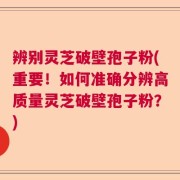 辨别灵芝破壁孢子粉(重要！如何准确分辨高质量灵芝破壁孢子粉？)