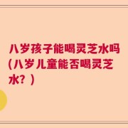 八岁孩子能喝灵芝水吗(八岁儿童能否喝灵芝水？)