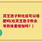 灵芝孢子粉吃后可以增肥吗(吃灵芝孢子粉会导致体重增加吗？)