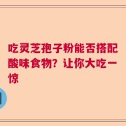 吃灵芝孢子粉能否搭配酸味食物？让你大吃一惊