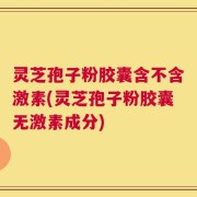 灵芝孢子粉胶囊含不含激素(灵芝孢子粉胶囊无激素成分)