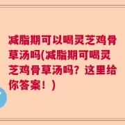 减脂期可以喝灵芝鸡骨草汤吗(减脂期可喝灵芝鸡骨草汤吗？这里给你答案！)