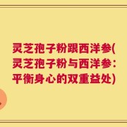 灵芝孢子粉跟西洋参(灵芝孢子粉与西洋参：平衡身心的双重益处)