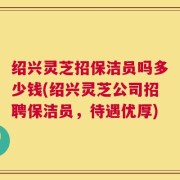 绍兴灵芝招保洁员吗多少钱(绍兴灵芝公司招聘保洁员，待遇优厚)