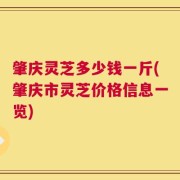 肇庆灵芝多少钱一斤(肇庆市灵芝价格信息一览)