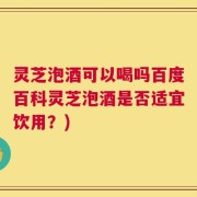 灵芝泡酒可以喝吗百度百科灵芝泡酒是否适宜饮用？)