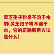 灵芝孢子粉是不溶于水的(灵芝孢子粉不溶于水，它的正确服用方法是什么)