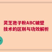 灵芝孢子粉ABC破壁技术的区别与功效解析