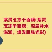 紫灵芝冻干面膜(紫灵芝冻干面膜：深层补水滋润，焕发肌肤光彩)