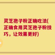 灵芝孢子粉正确吃法(正确食用灵芝孢子粉技巧，让效果更好)