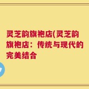 灵芝韵旗袍店(灵芝韵旗袍店：传统与现代的完美结合