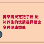 御草园灵芝孢子粉 滋补养生的优质选择蕴含多种健康益处