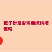 孢子粉是否需要缴纳增值税