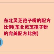 东北灵芝孢子粉的配方比例(东北灵芝孢子粉的完美配方比例)