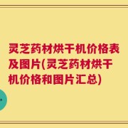 灵芝药材烘干机价格表及图片(灵芝药材烘干机价格和图片汇总)