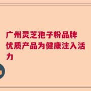 广州灵芝孢子粉品牌 优质产品为健康注入活力
