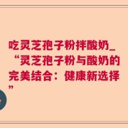 吃灵芝孢子粉拌酸奶_“灵芝孢子粉与酸奶的完美结合：健康新选择”