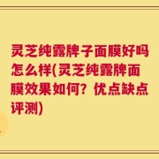 灵芝纯露牌子面膜好吗怎么样(灵芝纯露牌面膜效果如何？优点缺点评测)