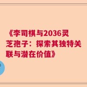 《李司棋与2036灵芝孢子：探索其独特关联与潜在价值》