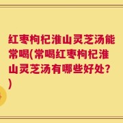 红枣枸杞淮山灵芝汤能常喝(常喝红枣枸杞淮山灵芝汤有哪些好处？)