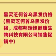 黑灵芝何首乌黑发价格(黑灵芝何首乌黑发价格，成都邦瑞佳健康生物科技有限公司销售促销中)