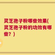 灵芝孢子粉哪些效果(灵芝孢子粉的功效有哪些？)