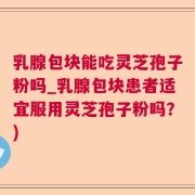 乳腺包块能吃灵芝孢子粉吗_乳腺包块患者适宜服用灵芝孢子粉吗？)