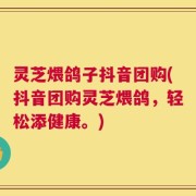 灵芝煨鸽子抖音团购(抖音团购灵芝煨鸽，轻松添健康。)