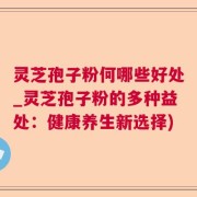 灵芝孢子粉何哪些好处_灵芝孢子粉的多种益处：健康养生新选择)
