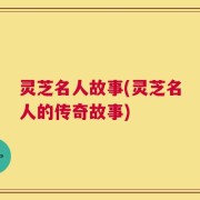 灵芝名人故事(灵芝名人的传奇故事)