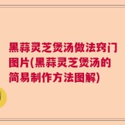 黑蒜灵芝煲汤做法窍门图片(黑蒜灵芝煲汤的简易制作方法图解)