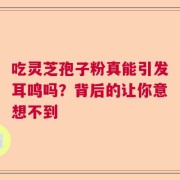 吃灵芝孢子粉真能引发耳鸣吗？背后的让你意想不到