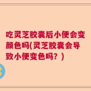 吃灵芝胶囊后小便会变颜色吗(灵芝胶囊会导致小便变色吗？)