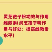 灵芝孢子粉功效与作用雌激素(灵芝孢子粉作用与好处：提高雌激素水平)